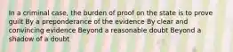 In a criminal case, the burden of proof on the state is to prove guilt By a preponderance of the evidence By clear and convincing evidence Beyond a reasonable doubt Beyond a shadow of a doubt