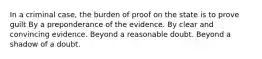 In a criminal case, the burden of proof on the state is to prove guilt By a preponderance of the evidence. By clear and convincing evidence. Beyond a reasonable doubt. Beyond a shadow of a doubt.