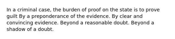 In a criminal case, the burden of proof on the state is to prove guilt By a preponderance of the evidence. By clear and convincing evidence. Beyond a reasonable doubt. Beyond a shadow of a doubt.