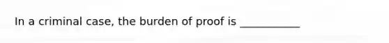 In a criminal case, the burden of proof is ___________​