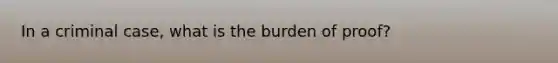 In a criminal case, what is the burden of proof?