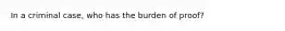 In a criminal case, who has the burden of proof?