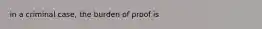 in a criminal case, the burden of proof is