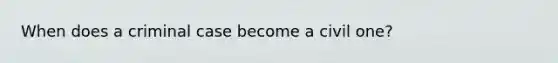 When does a criminal case become a civil one?