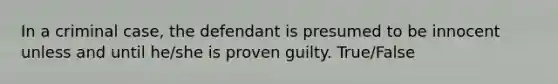 In a criminal case, the defendant is presumed to be innocent unless and until he/she is proven guilty. True/False