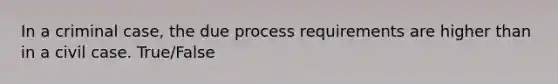 In a criminal case, the due process requirements are higher than in a civil case. True/False