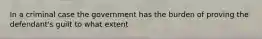 In a criminal case the government has the burden of proving the defendant's guilt to what extent