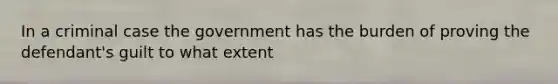 In a criminal case the government has the burden of proving the defendant's guilt to what extent