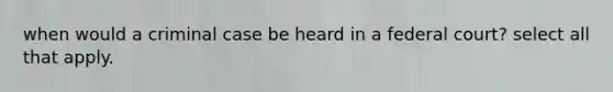 when would a criminal case be heard in a federal court? select all that apply.