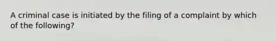 A criminal case is initiated by the filing of a complaint by which of the following?