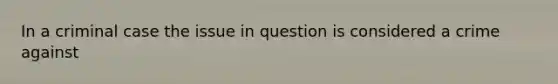 In a criminal case the issue in question is considered a crime against