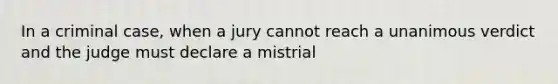 In a criminal case, when a jury cannot reach a unanimous verdict and the judge must declare a mistrial