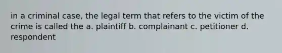 in a criminal case, the legal term that refers to the victim of the crime is called the a. plaintiff b. complainant c. petitioner d. respondent