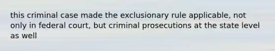 this criminal case made the exclusionary rule applicable, not only in federal court, but criminal prosecutions at the state level as well