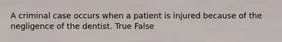 A criminal case occurs when a patient is injured because of the negligence of the dentist. True False