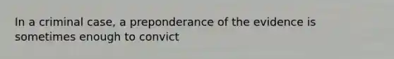 In a criminal case, a preponderance of the evidence is sometimes enough to convict