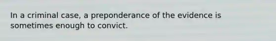 In a criminal case, a preponderance of the evidence is sometimes enough to convict.