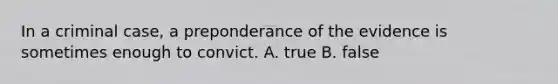 In a criminal case, a preponderance of the evidence is sometimes enough to convict. A. true B. false