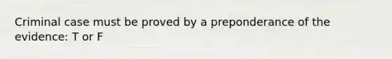 Criminal case must be proved by a preponderance of the evidence: T or F