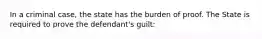 In a criminal case, the state has the burden of proof. The State is required to prove the defendant's guilt: