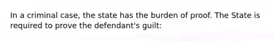 In a criminal case, the state has the burden of proof. The State is required to prove the defendant's guilt: