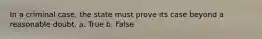 In a criminal case, the state must prove its case beyond a reasonable doubt. a. True b. False