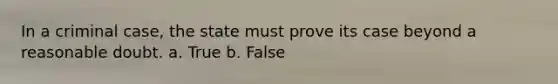 In a criminal case, the state must prove its case beyond a reasonable doubt. a. True b. False