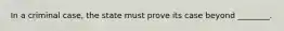 In a criminal case, the state must prove its case beyond ________.