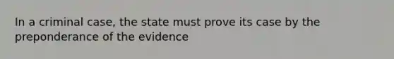 In a criminal case, the state must prove its case by the preponderance of the evidence