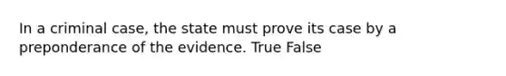 In a criminal case, the state must prove its case by a preponderance of the evidence.​ True False