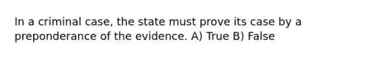 In a criminal case, the state must prove its case by a preponderance of the evidence. A) True B) False