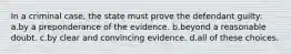 In a criminal case, the state must prove the defendant guilty: a.by a preponderance of the evidence. b.beyond a reasonable doubt. c.by clear and convincing evidence. d.all of these choices.