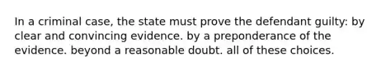 In a criminal case, the state must prove the defendant guilty: by clear and convincing evidence. by a preponderance of the evidence. beyond a reasonable doubt. all of these choices.