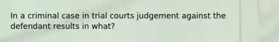 In a criminal case in trial courts judgement against the defendant results in what?