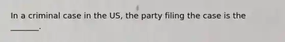 In a criminal case in the US, the party filing the case is the _______.