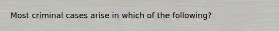 Most criminal cases arise in which of the following?