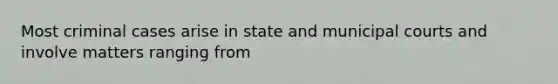 Most criminal cases arise in state and municipal courts and involve matters ranging from