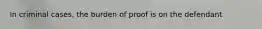 In criminal cases, the burden of proof is on the defendant