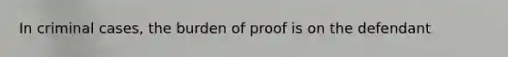 In criminal cases, the burden of proof is on the defendant