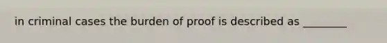 in criminal cases the burden of proof is described as ________