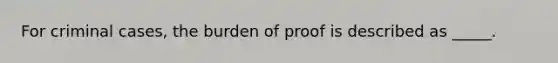 For criminal cases, the burden of proof is described as _____.