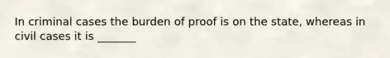 In criminal cases the burden of proof is on the state, whereas in civil cases it is _______