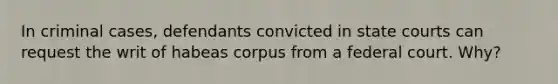 In criminal cases, defendants convicted in state courts can request the writ of habeas corpus from a federal court. Why?