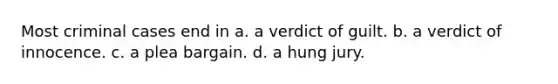 Most criminal cases end in a. a verdict of guilt. b. a verdict of innocence. c. a plea bargain. d. a hung jury.