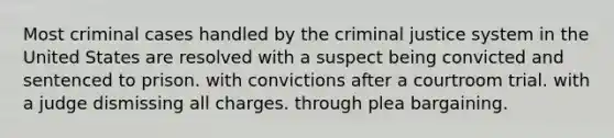 Most criminal cases handled by <a href='https://www.questionai.com/knowledge/kuANd41CrG-the-criminal-justice-system' class='anchor-knowledge'>the criminal justice system</a> in the United States are resolved with a suspect being convicted and sentenced to prison. with convictions after a courtroom trial. with a judge dismissing all charges. through plea bargaining.