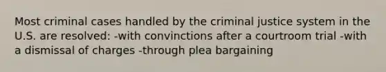 Most criminal cases handled by the criminal justice system in the U.S. are resolved: -with convinctions after a courtroom trial -with a dismissal of charges -through plea bargaining