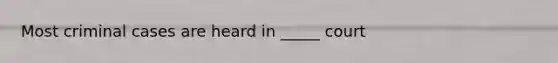 Most criminal cases are heard in _____ court