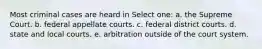 Most criminal cases are heard in Select one: a. the Supreme Court. b. federal appellate courts. c. federal district courts. d. state and local courts. e. arbitration outside of the court system.