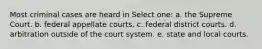 Most criminal cases are heard in Select one: a. the Supreme Court. b. federal appellate courts. c. federal district courts. d. arbitration outside of the court system. e. state and local courts.