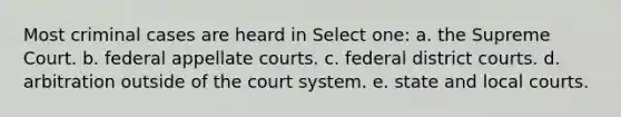 Most criminal cases are heard in Select one: a. the Supreme Court. b. federal appellate courts. c. federal district courts. d. arbitration outside of the court system. e. state and local courts.